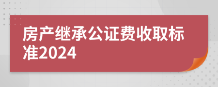 房产继承公证费收取标准2024