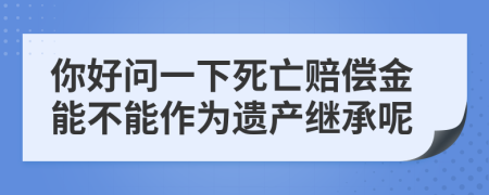 你好问一下死亡赔偿金能不能作为遗产继承呢