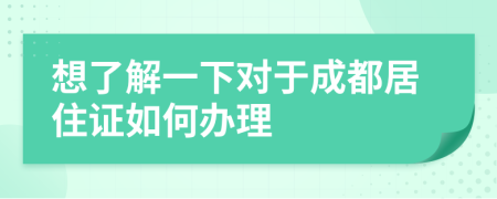 想了解一下对于成都居住证如何办理