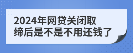 2024年网贷关闭取缔后是不是不用还钱了