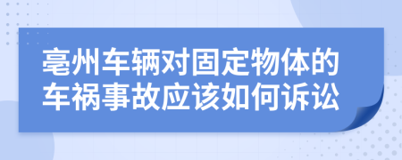 亳州车辆对固定物体的车祸事故应该如何诉讼