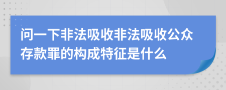 问一下非法吸收非法吸收公众存款罪的构成特征是什么
