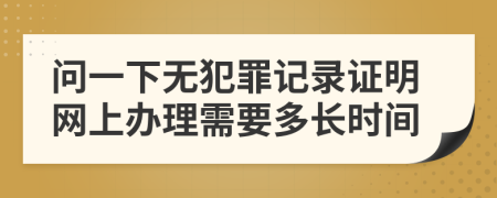 问一下无犯罪记录证明网上办理需要多长时间