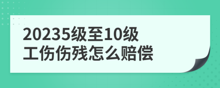 20235级至10级工伤伤残怎么赔偿