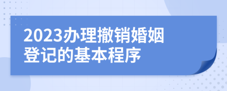 2023办理撤销婚姻登记的基本程序