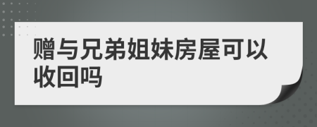 赠与兄弟姐妹房屋可以收回吗