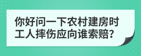 你好问一下农村建房时工人摔伤应向谁索赔？