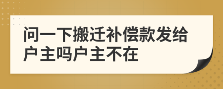 问一下搬迁补偿款发给户主吗户主不在