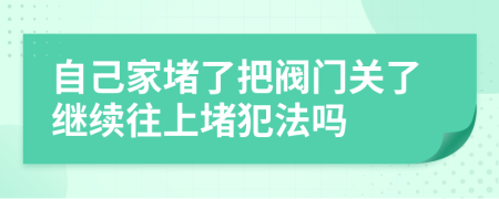 自己家堵了把阀门关了继续往上堵犯法吗
