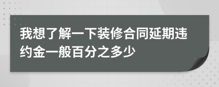 我想了解一下装修合同延期违约金一般百分之多少