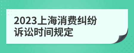 2023上海消费纠纷诉讼时间规定