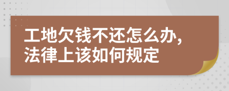 工地欠钱不还怎么办,法律上该如何规定