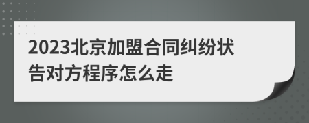 2023北京加盟合同纠纷状告对方程序怎么走
