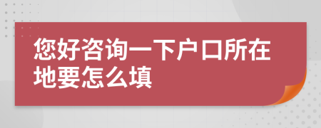您好咨询一下户口所在地要怎么填