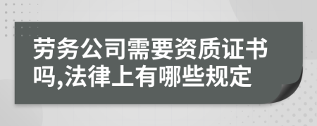 劳务公司需要资质证书吗,法律上有哪些规定
