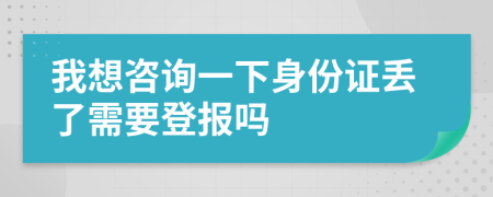 我想咨询一下身份证丢了需要登报吗