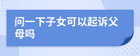 问一下子女可以起诉父母吗