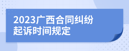 2023广西合同纠纷起诉时间规定