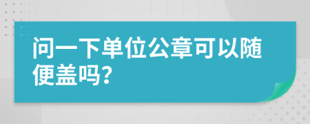 问一下单位公章可以随便盖吗？