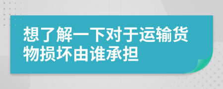 想了解一下对于运输货物损坏由谁承担