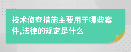 技术侦查措施主要用于哪些案件,法律的规定是什么