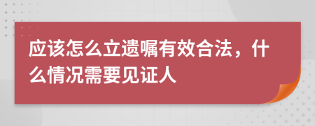应该怎么立遗嘱有效合法，什么情况需要见证人