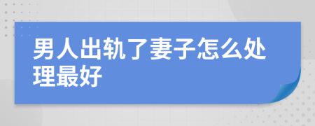 男人出轨了妻子怎么处理最好