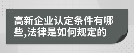 高新企业认定条件有哪些,法律是如何规定的