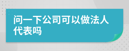 问一下公司可以做法人代表吗