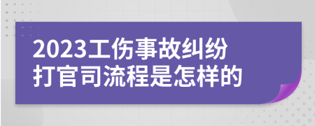 2023工伤事故纠纷打官司流程是怎样的