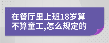 在餐厅里上班18岁算不算童工,怎么规定的