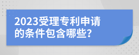 2023受理专利申请的条件包含哪些？