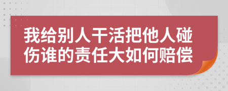 我给别人干活把他人碰伤谁的责任大如何赔偿