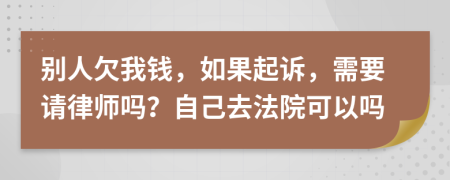 别人欠我钱，如果起诉，需要请律师吗？自己去法院可以吗