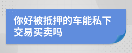 你好被抵押的车能私下交易买卖吗