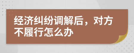 经济纠纷调解后，对方不履行怎么办
