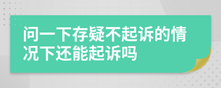 问一下存疑不起诉的情况下还能起诉吗