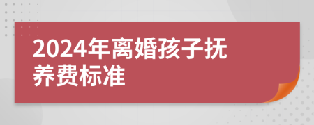 2024年离婚孩子抚养费标准