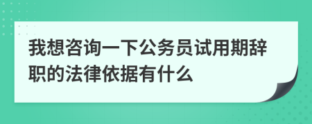 我想咨询一下公务员试用期辞职的法律依据有什么