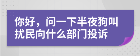 你好，问一下半夜狗叫扰民向什么部门投诉
