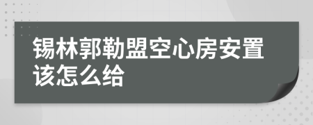 锡林郭勒盟空心房安置该怎么给