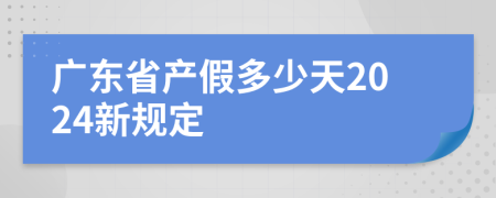 广东省产假多少天2024新规定