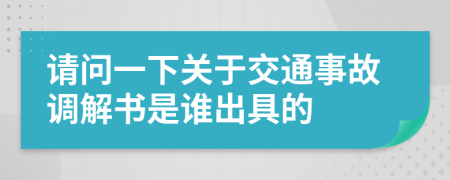 请问一下关于交通事故调解书是谁出具的