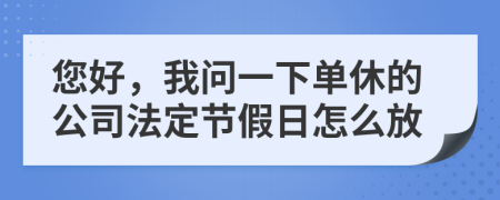您好，我问一下单休的公司法定节假日怎么放