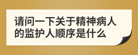 请问一下关于精神病人的监护人顺序是什么