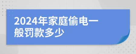 2024年家庭偷电一般罚款多少