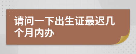 请问一下出生证最迟几个月内办