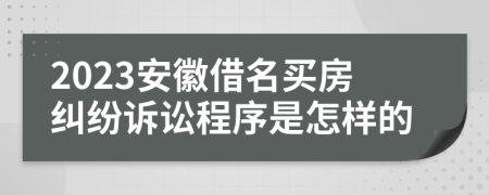 2023安徽借名买房纠纷诉讼程序是怎样的