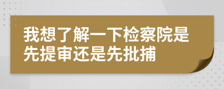 我想了解一下检察院是先提审还是先批捕