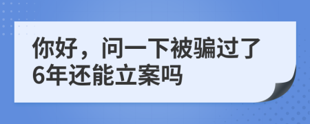 你好，问一下被骗过了6年还能立案吗
